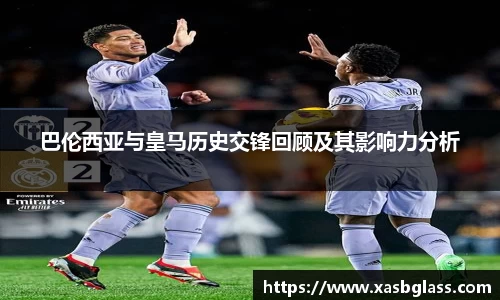 巴伦西亚与皇马历史交锋回顾及其影响力分析
