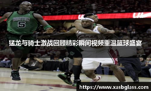 猛龙与骑士激战回顾精彩瞬间视频重温篮球盛宴