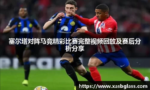 塞尔塔对阵马竞精彩比赛完整视频回放及赛后分析分享