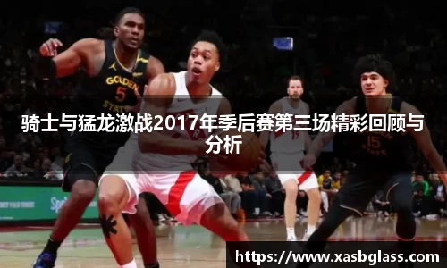骑士与猛龙激战2017年季后赛第三场精彩回顾与分析