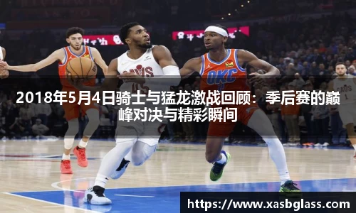 2018年5月4日骑士与猛龙激战回顾：季后赛的巅峰对决与精彩瞬间
