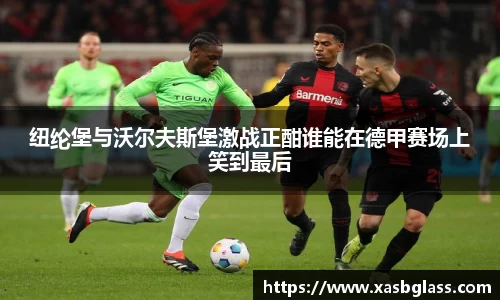 纽纶堡与沃尔夫斯堡激战正酣谁能在德甲赛场上笑到最后