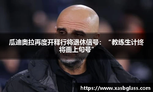 瓜迪奥拉再度开释行将退休信号：“教练生计终将画上句号”